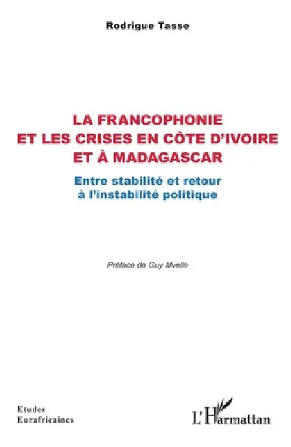La francophonie et les crises en Côte d'Ivoire et à Madagascar: Entre stabilité et retour à l'instabilité politique by Rodrigue Tasse, Guy Mvelle