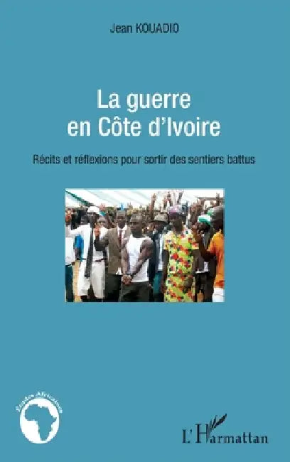 La guerre en Côte d'Ivoire: Récits et réflexions pour sortir des sentiers battus by Jean Colbert Kouadio