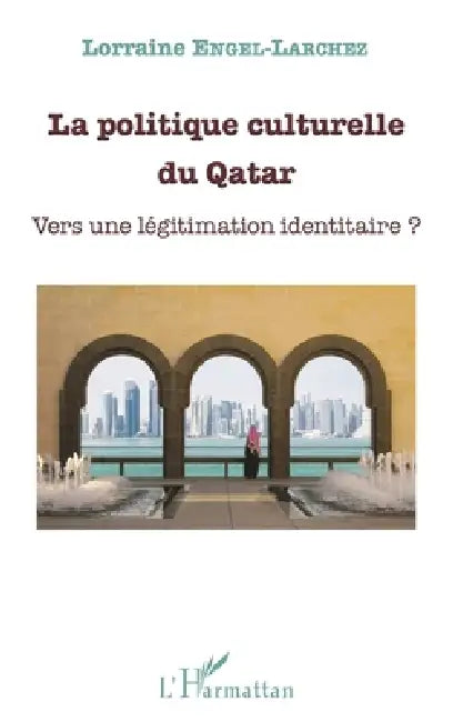La politique culturelle du Qatar: Vers une légitimation identitaire ? by Engel-Larchez Lorraine