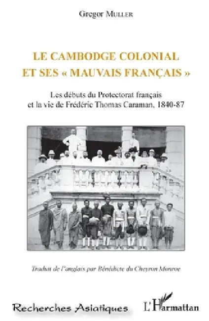 Le Cambodge colonial et ses " mauvais français ": Les débuts du Protectorat français et la vie de Frédéric Thomas Caraman, 1840-87 by Muller Gregor