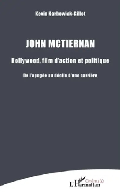 John Mctiernan: Hollywood, film d'action et politique De l'apogée au déclin d'une carrière by Karbowiak Gillot Kevin