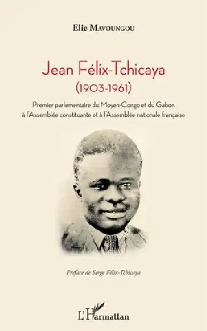 Jean Félix-Tchicaya: (1903-1961) Premier parlementaire du Moyen-Congo et du Gabon à l'Assemblée constituante et à l'Assemblée nationale française by Elie Mavoungou