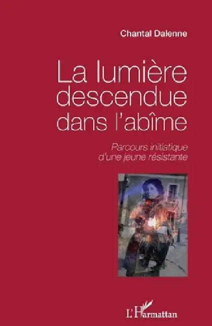 La lumière descendue dans l'abîme: Parcours initiatique d'une jeune résistante by Chantal Dalenne