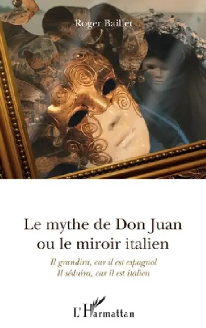 Le mythe de Don Juan ou le miroir italien: Il grandira, car il est espagnol Il séduira, car il est italien by Baillet Roger