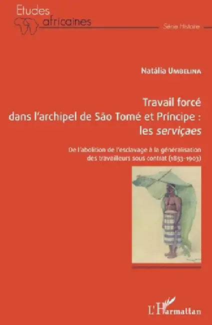Travail forcé dans l'archipel de São Tomé et Príncipe: les serviçaes: De l'abolition de l'esclavage à la généralisation des travailleurs sous contrat by Umbelina Natalia