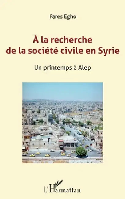 A la recherche de la société civile en Syrie: Un printemps à Alep by Fares Egho, Jean-Marc Chanel