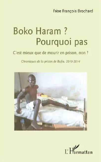 Boko Haram ? Pourquoi pas: C'est mieux que de mourir en prison, non ? Chroniques de la prison de Bafia, 2010-2014 by Brochard Francois