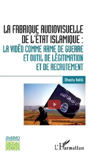 La fabrique audiovisuelle de l'Etat Islamique: La vidéo comme arme de guerre et outil de légitimation et de recrutement by Rekik Dhouha