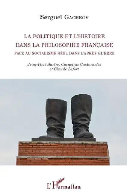 La politique et l'histoire dans la philosophie française face au socialisme réel dans l'après-guerre: Jean-Paul Sartre, Cornelius Castoriadis et Claud by Gachkov Serguei