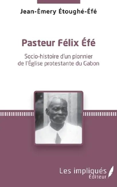 Pasteur Felix Efe: Socio-histoire d'un pionner de l'Eglise protestante du Gabon by Jean-Emery Etoughe-Efe