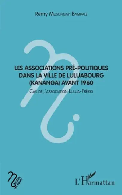 Les associations pré-politiques dans la ville de Luluabourg (Kananga) avant 1960: Cas de l'association Lulua-Frères by Musungayi Bampale Remy