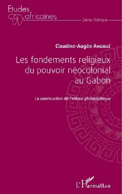 Les fondements religieux du pouvoir néocolonial au Gabon: La construction de l'ethnie philosophique by Claudine-Augée Angoue