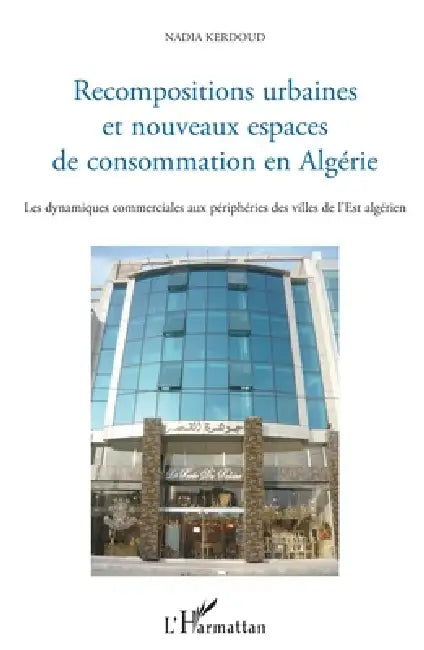 Recompositions urbaines et nouveaux espaces de consommation en Algérie: Les dynamiques commerciales aux périphéries des villes de l'Est algérien by Kerdoud Nadia