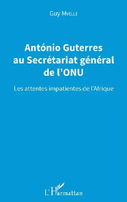 Antonio Guterres au Secrétariat général de l'ONU: Les attentes impatientes de l'Afrique by Guy Mvelle