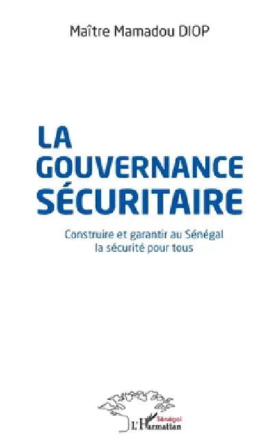 La gouvernance sécuritaire: Construire et garantir au Sénégal la sécurité pour tous by Diop Mamadou