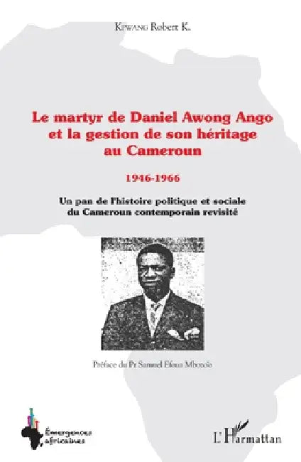 Le martyr de Daniel Awong Ango et la gestion de son héritage au Cameroun: 1946 - 1966 Un pan de l'histoire politique et sociale du Cameroun contempora by Kpwang K Robert