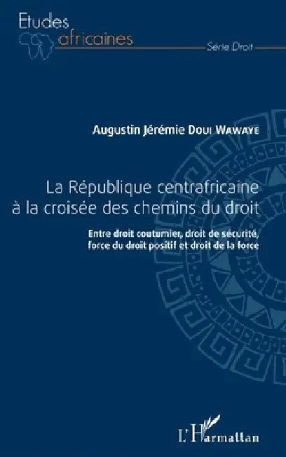 République centrafricaine à la croisée des chemins du droit (La): Entre droit coutumier, droit de sécurité, force du droit positif et droit de la forc by Augustin Jeremie Doui Wawaye