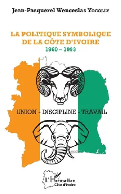 La politique symbolique de la Côte d'Ivoire: 1960 - 1993 Union - Discipline - Travail by Yocolly Jean Pasquerel Wenceslas