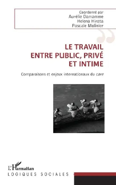 Le travail, entre public, privé et intime: Comparaisons et enjeux internationaux du care by Aurélie Damamme, Molinier Pascale, Hirata Helena