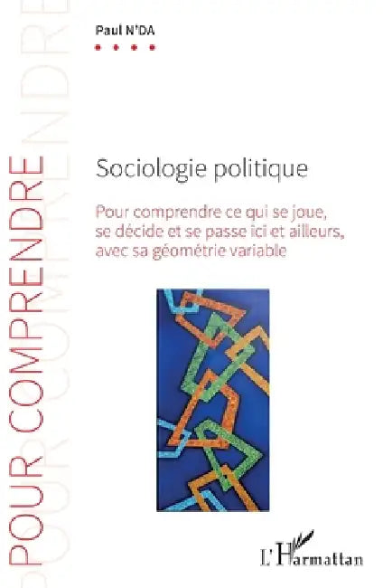 Sociologie politique: Pour comprendre ce qui se joue, se décide et se passe ici et ailleurs, avec sa géométrie variable. by Paul N'Da