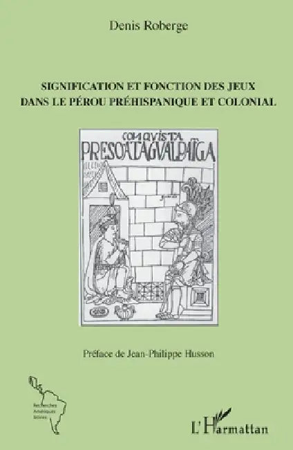 Signification et fonction des jeux dans le Pérou préhispanique et colonial by Roberge Denis