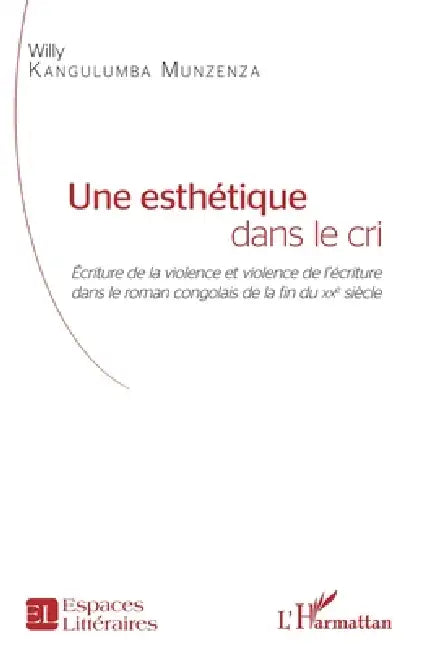 Une esthétique dans le cri: Écriture de la violence et violence de l'écriture dans le roman congolais de la fin du XXe siècle by Willy Kangulumba Munzenza