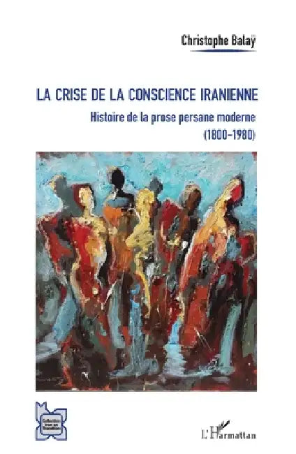 La crise de la conscience iranienne: Histoire de la prose persane moderne (1800-1980) by Christophe Balay