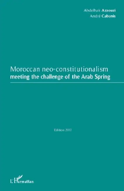 Moroccan neo-constitutionalism: Meeting the challenge of the Arab Spring by Abdelhak Azzouzi, Cabanis Andre