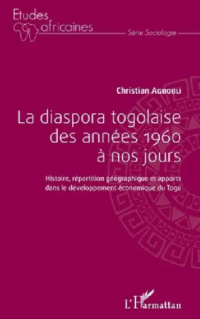 La diaspora togolaise des années 1960 à nos jours: Histoire, répartition géographique et apports dans le développement économique du Togo by Agbobli Christian