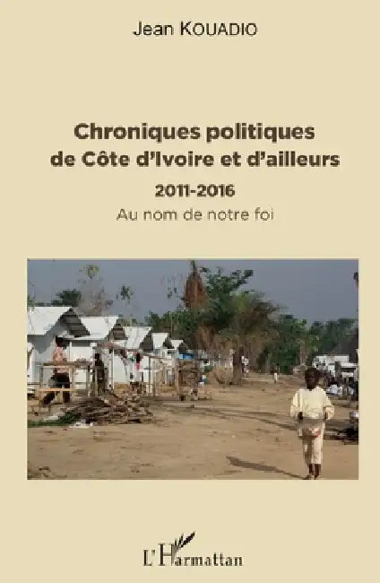 Chroniques politiques de Côte d'Ivoire et d'ailleurs: 2011 - 2016 Au nom de notre foi by Jean Colbert Kouadio