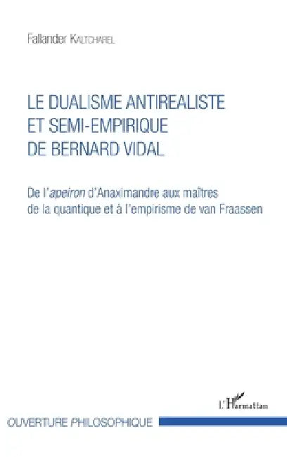 Le dualisme antiréaliste et semi-empirique de Bernard Vidal: De l'apeiron d'Anaximandre aux maîtres de la quantique et à l'empirisme de van Fraassen by Kaltcharel Fallander
