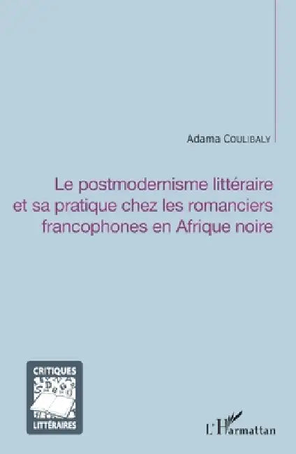 Le postmodernisme littéraire et sa pratique chez les romanciers francophones en Afrique noire by Adama Coulibaly