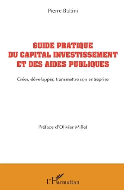 Guide pratique du capital investissement et des aides publiques: Créer, développer, transmettre son entreprise by Battini Pierre