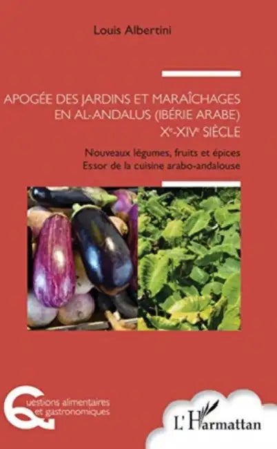 Apogée des jardins et maraîchages en al-Andalus (Ibérie arabe) Xe-XIVe siècle: Nouveaux légumes, fruits et épices Essor de la cuisine arabo-andalouse by Louis Albertini