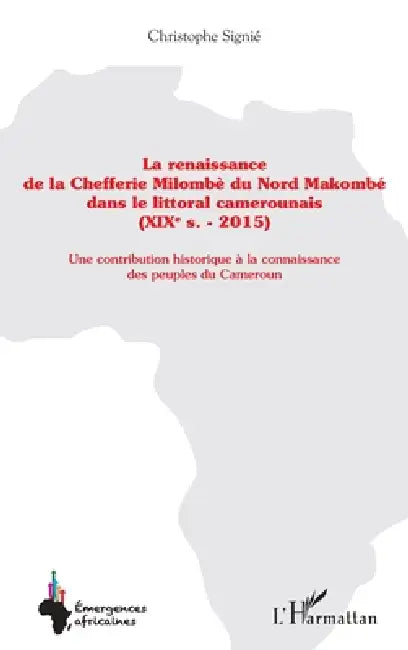 La renaissance de la Chefferie Milombè du Nord Makombé dans le littoral camerounais (XIXe s. - 2015): Une contribution historique à la connaissance de by Christophe Signie