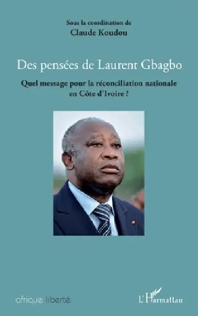 Des pensées de Laurent Gbagbo: Quel message pour la réconciliation nationale en Côte d'Ivoire? by Claude Koudou