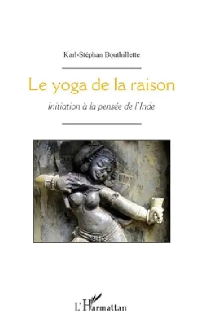 Le yoga de la raison: Initiation à la pensée de l'Inde by Bouthillette Karl Stephan