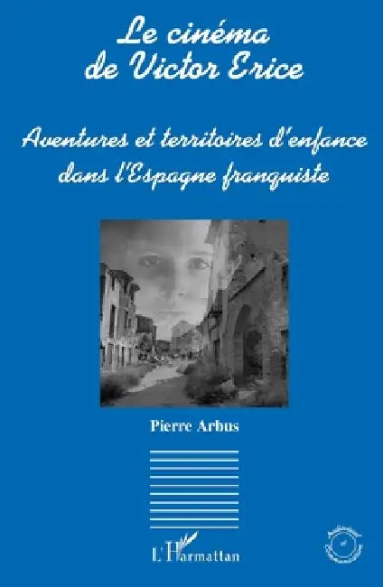 Le cinéma de Victor Erice: Aventures et territoires d'enfance dans l'Espagne franquiste by Pierre Arbus