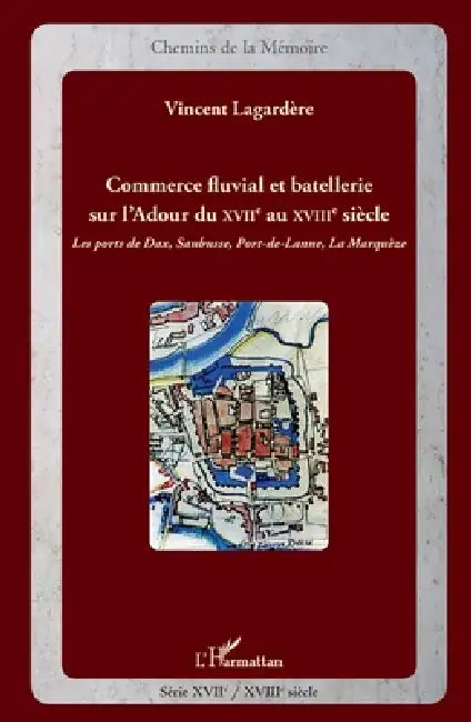 Commerce fluvial et batellerie sur l'Adour du XVIIe siècle au XVIIIe siècle: Les ports de Dax, Saubusse, Port-de-Lanne, La Marquèze by Vincent Lagardère