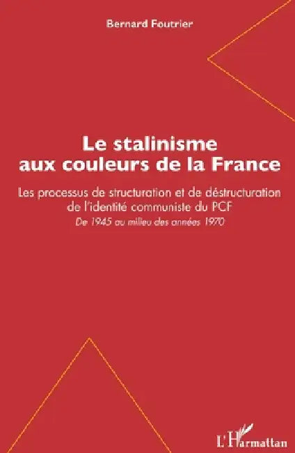 Le stalinisme aux couleurs de la France: Les processus de structuration et de déstructuration de l'identité communiste du PCF De 1945 au milieu des an by Foutrier Bernard