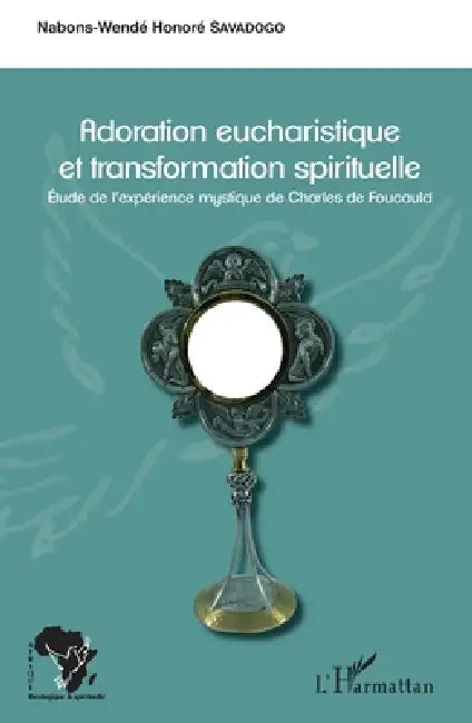 Adoration eucharistique et transformation spirituelle: Etude de l'expérience mystique de Charles de Foucauld by Savadogo Nabons Wende Honore