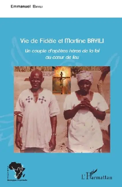 Vie de Fidèle et Martine Bayili: Un couple d'apôtres héros de la foi au coeur du feu by Bayili Emmanuel