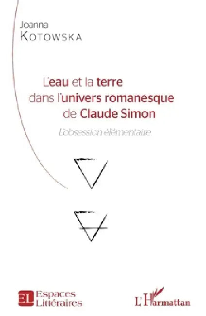 L'eau et la terre dans l'univers romanesque de Claude Simon: L'obession élémentaire by Kotowska Joanna