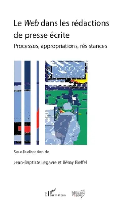 Le Web dans les rédactions de presse écrite: Processus, appropriations, résistances by Jean-Baptiste Legavre, Colin Penet, Sonny Perseil