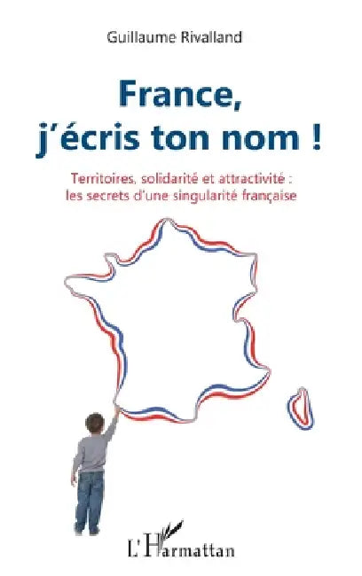 France, j'écris ton nom !: Territoires, solidarité et attractivité les secrets d'une singularité française by Rivalland Guillaume