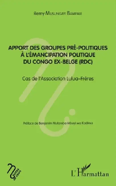 Apport des groupes pré-politiques à l'émancipation politique du Congo ex-belge (RDC): Cas de l'association Lulua-Frères by Musungayi Bampale Remy
