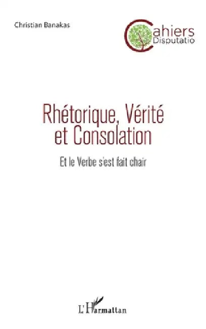 Rhétorique, Vérité et Consolation: Et le Verbe s'est fait chair by Christian Banakas