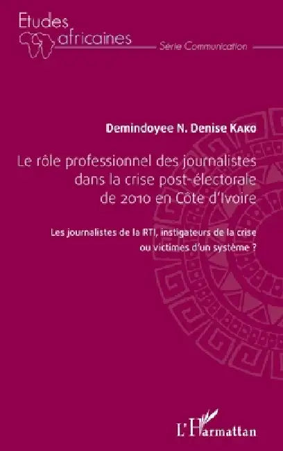 Le rôle professionnel des journalistes dans la crise post-électorale de 2010 en côte d'Ivoire: Les journalistes de la RTI, investigateur de la crise o by Demindoyee N Denise Kako