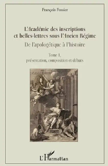 L'Académie des inscriptions et belles-lettres sous l'Ancien Régime: De l'apologétique à l'histoire Tome 1, présentation, composition et débats by François Fossier