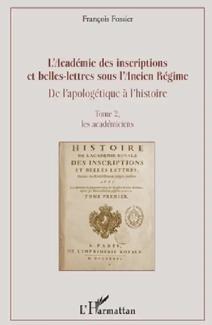 L'Académie des inscriptions et belles-lettres sous l'Ancien Régime: De l'apologétique à l'histoire Tome 2, les académiciens by François Fossier